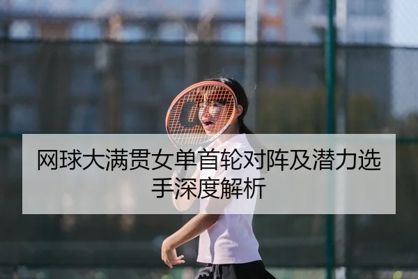 网球大满贯女单首轮对阵及潜力选手深度解析