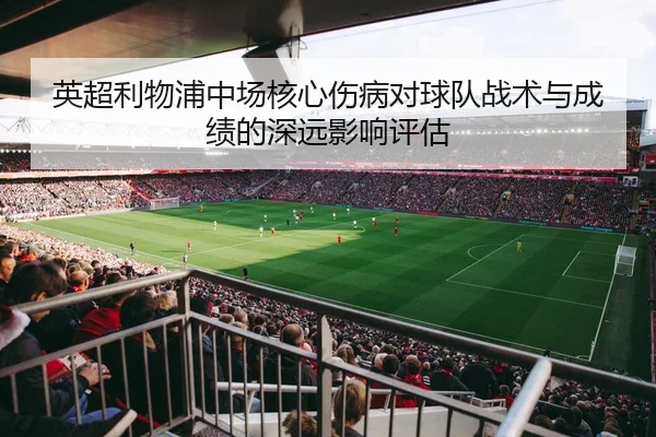 英超利物浦中场核心伤病对球队战术与成绩的深远影响评估